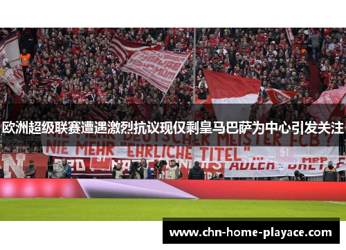 欧洲超级联赛遭遇激烈抗议现仅剩皇马巴萨为中心引发关注