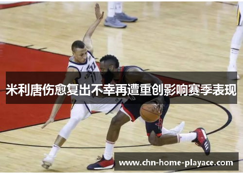 米利唐伤愈复出不幸再遭重创影响赛季表现 米利唐伤愈复出不幸再遭重创影响赛季表现