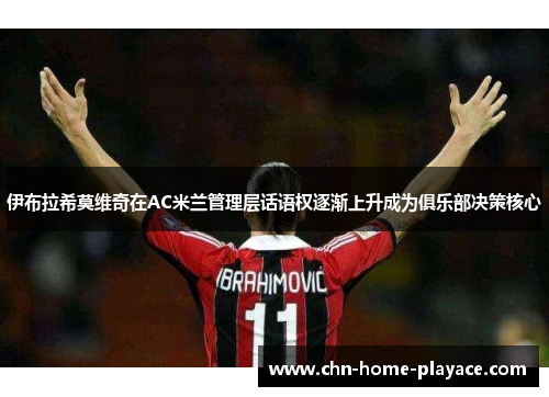 伊布拉希莫维奇在AC米兰管理层话语权逐渐上升成为俱乐部决策核心