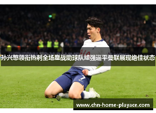 孙兴慜领衔热刺全场鏖战助球队顽强逼平曼联展现绝佳状态