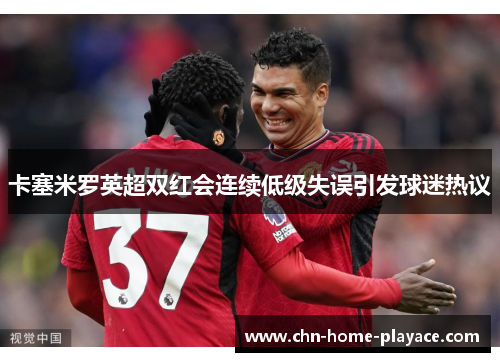 卡塞米罗英超双红会连续低级失误引发球迷热议