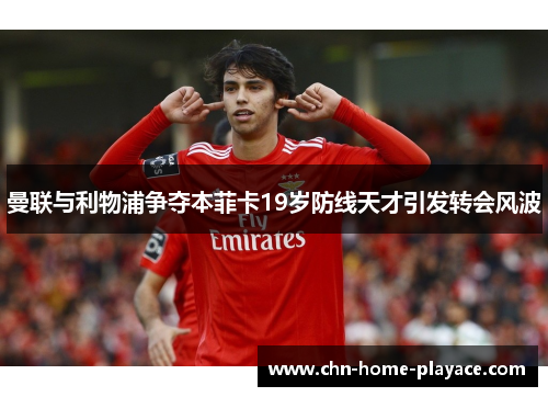 曼联与利物浦争夺本菲卡19岁防线天才引发转会风波