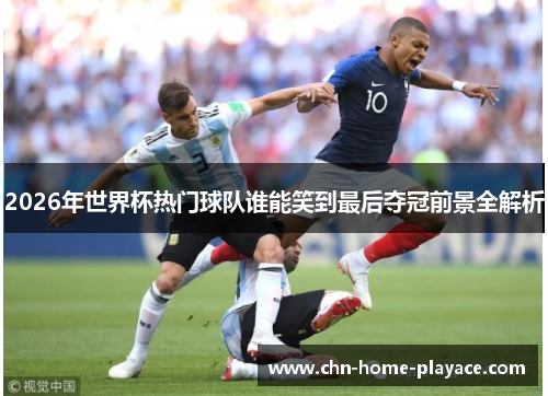 2026年世界杯热门球队谁能笑到最后夺冠前景全解析