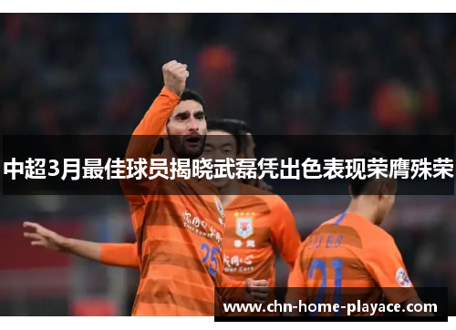 中超3月最佳球员揭晓武磊凭出色表现荣膺殊荣