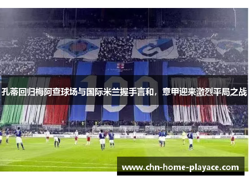 孔蒂回归梅阿查球场与国际米兰握手言和，意甲迎来激烈平局之战