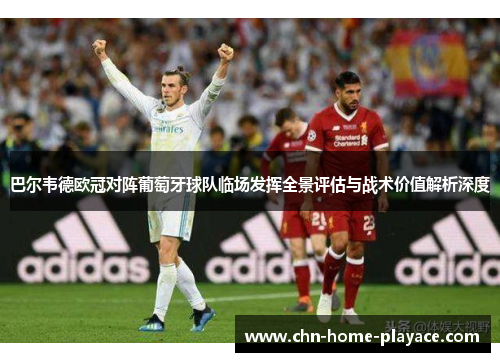 巴尔韦德欧冠对阵葡萄牙球队临场发挥全景评估与战术价值解析深度
