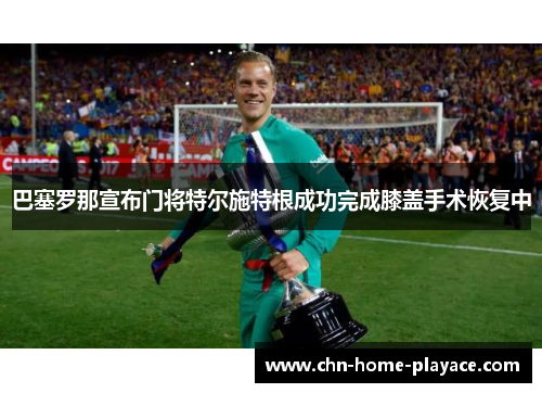 巴塞罗那宣布门将特尔施特根成功完成膝盖手术恢复中