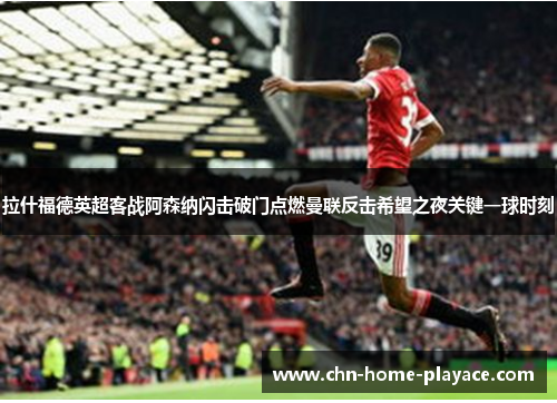 拉什福德英超客战阿森纳闪击破门点燃曼联反击希望之夜关键一球时刻