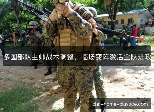 多国部队主帅战术调整，临场变阵激活全队进攻