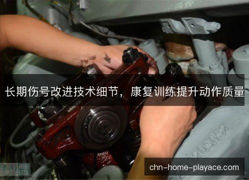 长期伤号改进技术细节,康复训练提升动作质量 长期伤号改进技术细节,康复训练提升动作质量